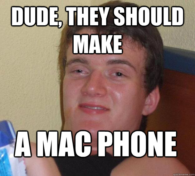 dude, they should make a mac phone  10 Guy