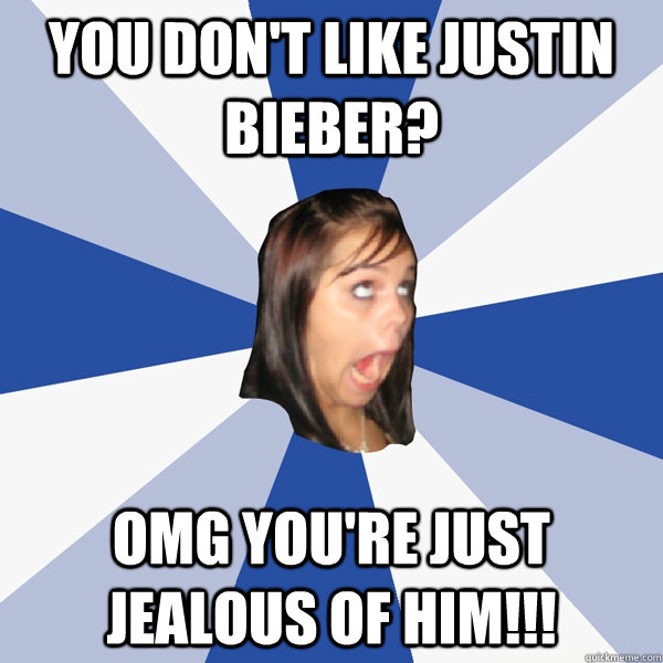 You don't like Justin Bieber? OMG you're just jealous of him!!!  Annoying Facebook Girl