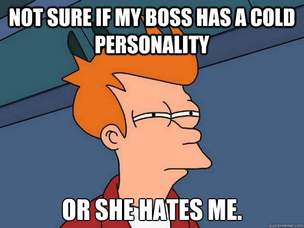 Not sure if my boss has a cold personality or she hates me. - Not sure if my boss has a cold personality or she hates me.  Not sure Fry