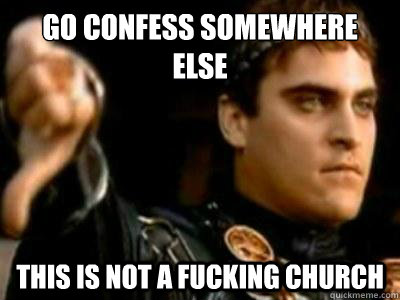 go confess somewhere else this is not a fucking church  Downvoting Roman