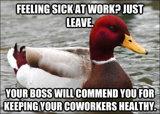 Feeling sick at work? Just leave.  Your boss will commend you for keeping your coworkers healthy.   Malicious Advice Mallard
