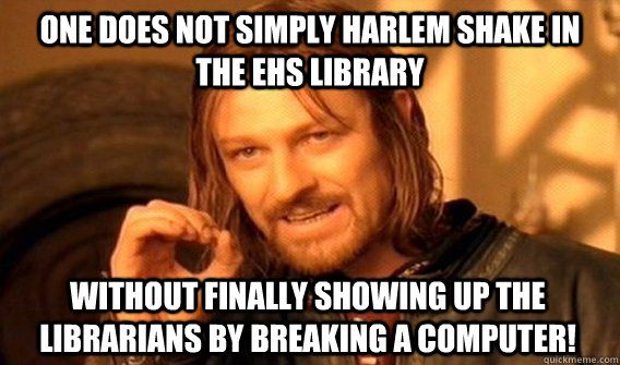 ONE DOES NOT SIMPLY HARLEM SHAKE IN THE EHS LIBRARY WITHOUT FINALLY SHOWING UP THE LIBRARIANS BY BREAKING A COMPUTER!  One Does Not Simply