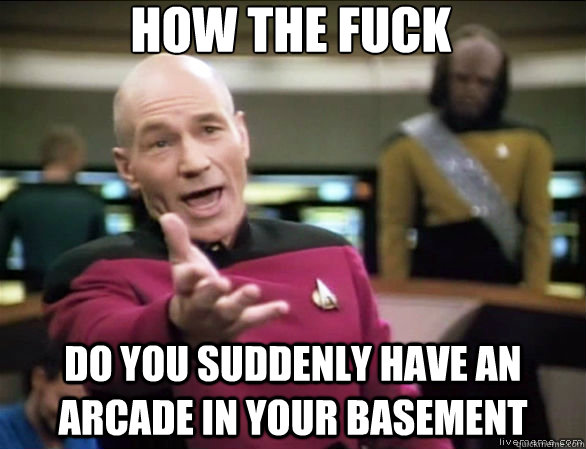 how the fuck do you suddenly have an arcade in your basement  Annoyed Picard HD