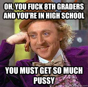 OH, YOU FUCK 8TH GRADERS AND YOU'RE IN HIGH SCHOOL YOU MUST GET SO MUCH PUSSY - OH, YOU FUCK 8TH GRADERS AND YOU'RE IN HIGH SCHOOL YOU MUST GET SO MUCH PUSSY  Condescending Wonka