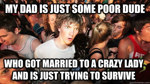 My dad is just some poor dude who got married to a crazy lady and is just trying to survive  Sudden Clarity Clarence