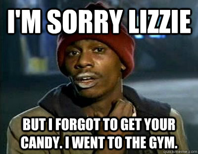 I'm sorry lizzie But i forgot to get your candy. I went to the gym.  Tyrone Biggums