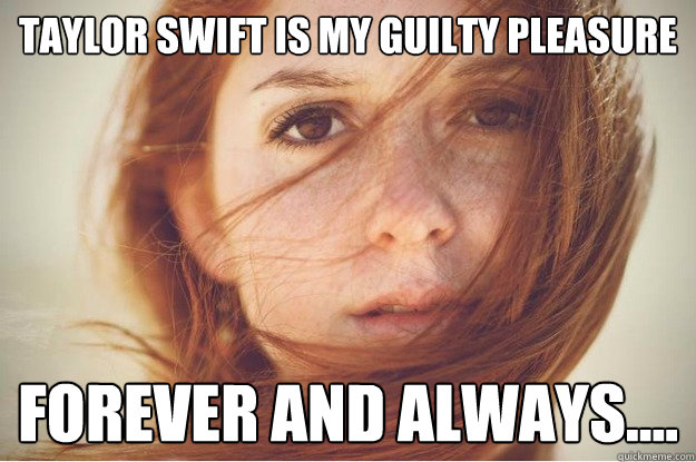 Taylor Swift is my guilty pleasure  forever and always....  - Taylor Swift is my guilty pleasure  forever and always....   Misc