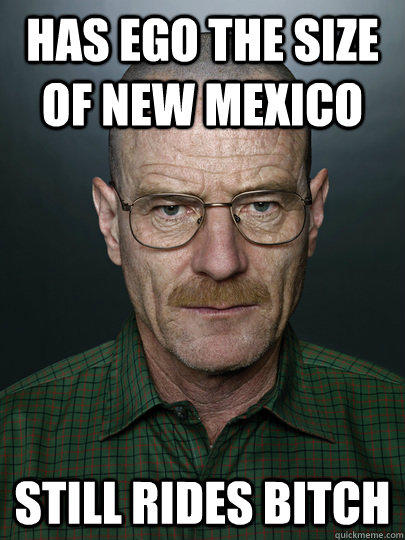 Has ego the size of New Mexico Still rides bitch  - Has ego the size of New Mexico Still rides bitch   Advice Walter White
