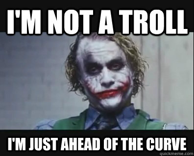 I'm not a troll I'm just ahead of the curve  