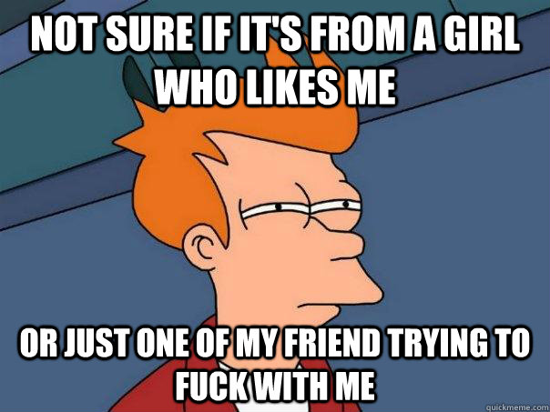 not sure if it's from a girl who likes me or just one of my friend trying to fuck with me - not sure if it's from a girl who likes me or just one of my friend trying to fuck with me  Futurama Fry