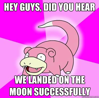 hey guys, did you hear We landed on the moon successfully  Slowpoke