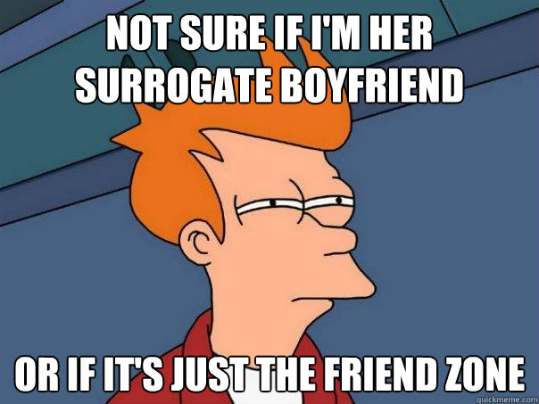 Not sure if I'm her surrogate boyfriend Or if it's just the friend zone  Futurama Fry