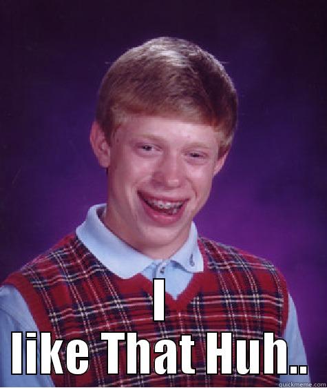  I LIKE THAT HUH.. Bad Luck Brian