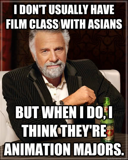 I don't usually have film class with asians but when i do, I think they're animation majors.   The Most Interesting Man In The World