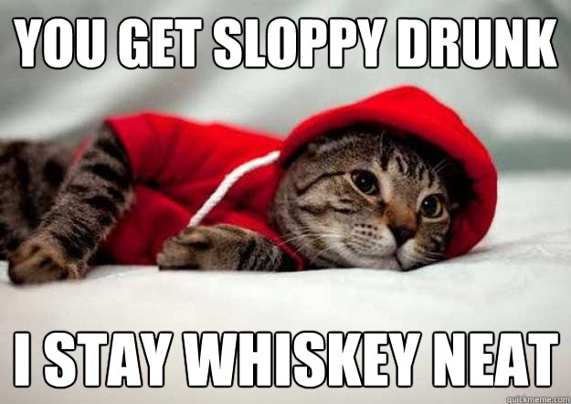you get Sloppy drunk I stay whiskey neat  