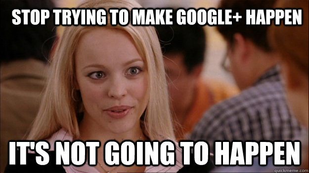 Stop trying to make google+ happen It's not going to happen  Mean Girls Carleton