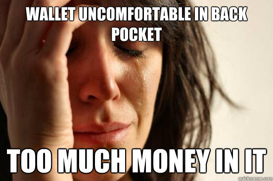 Wallet uncomfortable in back pocket too much money in it - Wallet uncomfortable in back pocket too much money in it  First World Problems