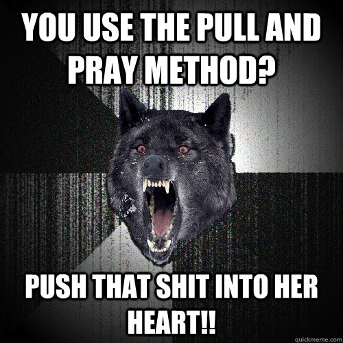 You use the pull and pray method? push that shit into her heart!! - You use the pull and pray method? push that shit into her heart!!  Insanity Wolf
