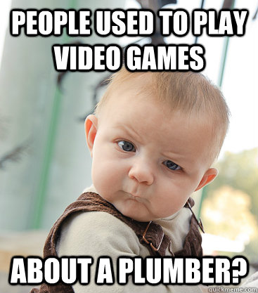 people used to play video games about a plumber? - people used to play video games about a plumber?  skeptical baby