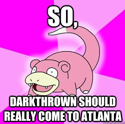 So, darkthrown should really come to atlanta   Slowpoke