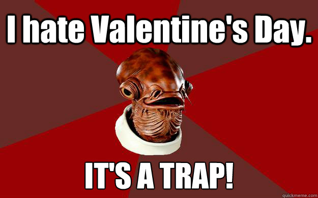 I hate Valentine's Day. IT'S A TRAP!  Admiral Ackbar Relationship Expert