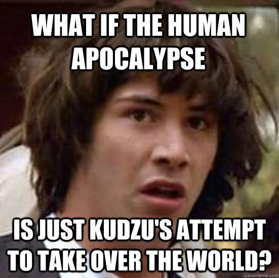 what if the Human apocalypse is just kudzu's attempt to take over the world?  conspiracy keanu
