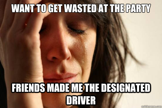 Want to get wasted at the party friends made me the designated driver  First World Problems