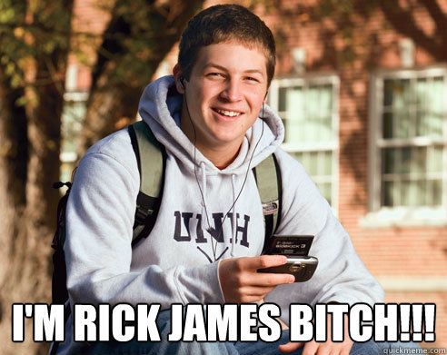  I'm Rick James bitch!!! -  I'm Rick James bitch!!!  College Freshman