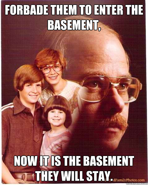 Forbade them to enter the basement, now it is the basement they will stay.  Vengeance Dad