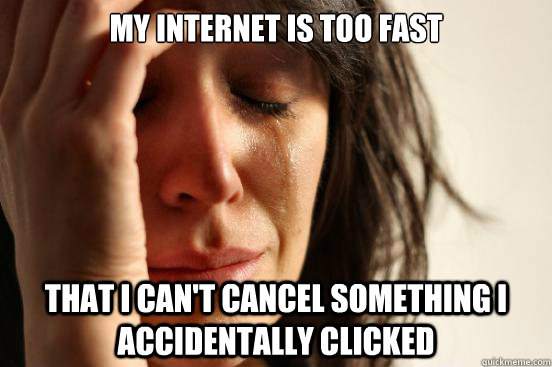 my internet is too fast that i can't cancel something i accidentally clicked  First World Problems