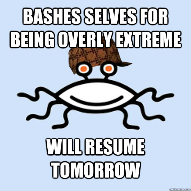 Bashes selves for being overly extreme will resume tomorrow  Scumbag rAtheism