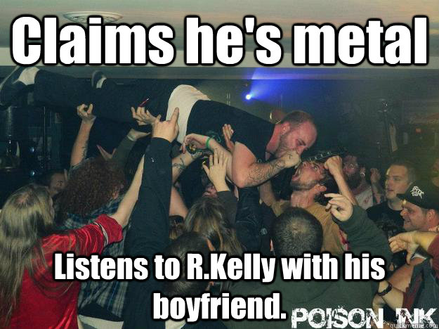 Claims he's metal Listens to R.Kelly with his boyfriend. - Claims he's metal Listens to R.Kelly with his boyfriend.  King of the Douchebags