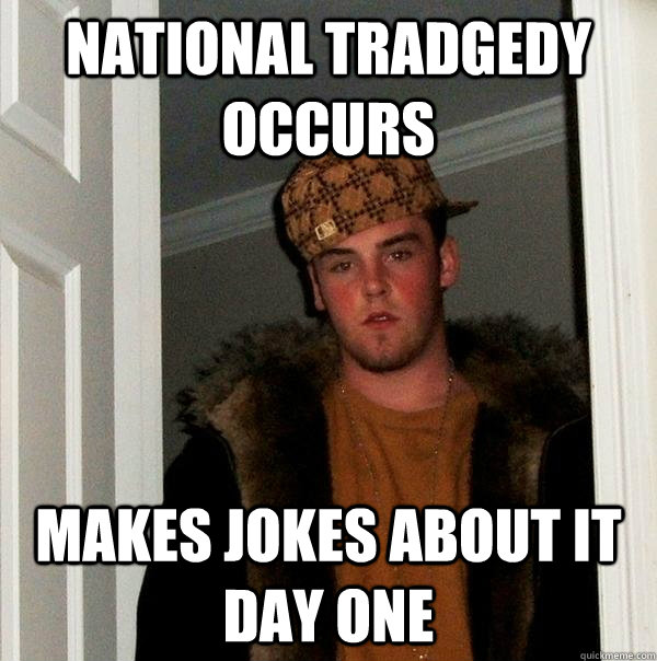 National tradgedy occurs Makes jokes about it day one  Scumbag Steve