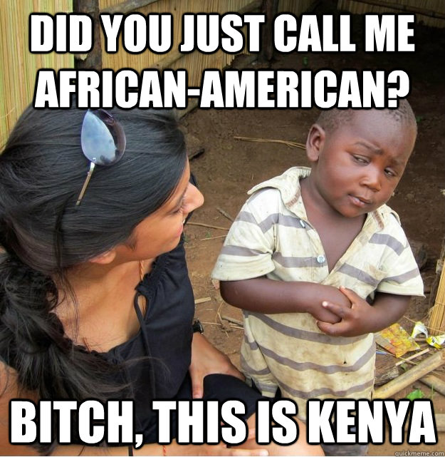 Did you just call me African-American? Bitch, this is Kenya  Skeptical Third World Kid