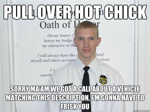 pull over hot chick sorry ma'am we got a call about a vehicle matching this description, i'm gonna have to frisk you  