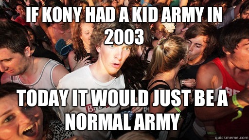 If Kony had a kid army in 2003 Today it would just be a normal army  Sudden Clarity Clarence