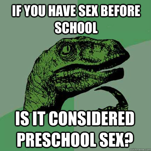 If you have sex before school Is it considered preschool sex? - If you have sex before school Is it considered preschool sex?  Philosoraptor