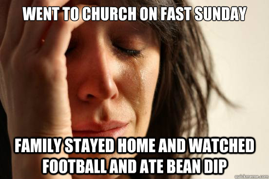 Went to church on fast Sunday Family stayed home and watched football and ate bean dip  First World Problems