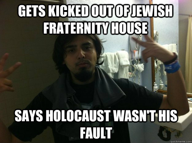 Gets kicked out of Jewish Fraternity house Says holocaust wasn't his fault - Gets kicked out of Jewish Fraternity house Says holocaust wasn't his fault  Asshole Romeo