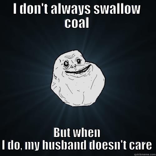 I DON'T ALWAYS SWALLOW COAL BUT WHEN I DO, MY HUSBAND DOESN'T CARE Forever Alone