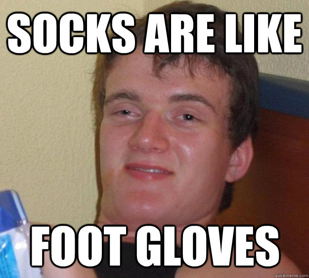 Socks are like Foot gloves  10 Guy