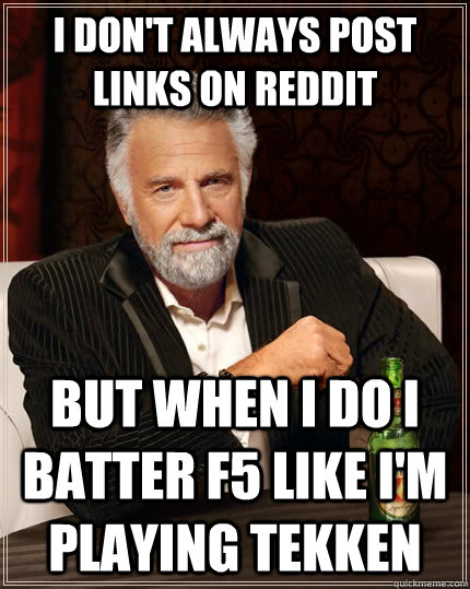 I don't always post links on Reddit but when I do I batter F5 like I'm playing Tekken  The Most Interesting Man In The World