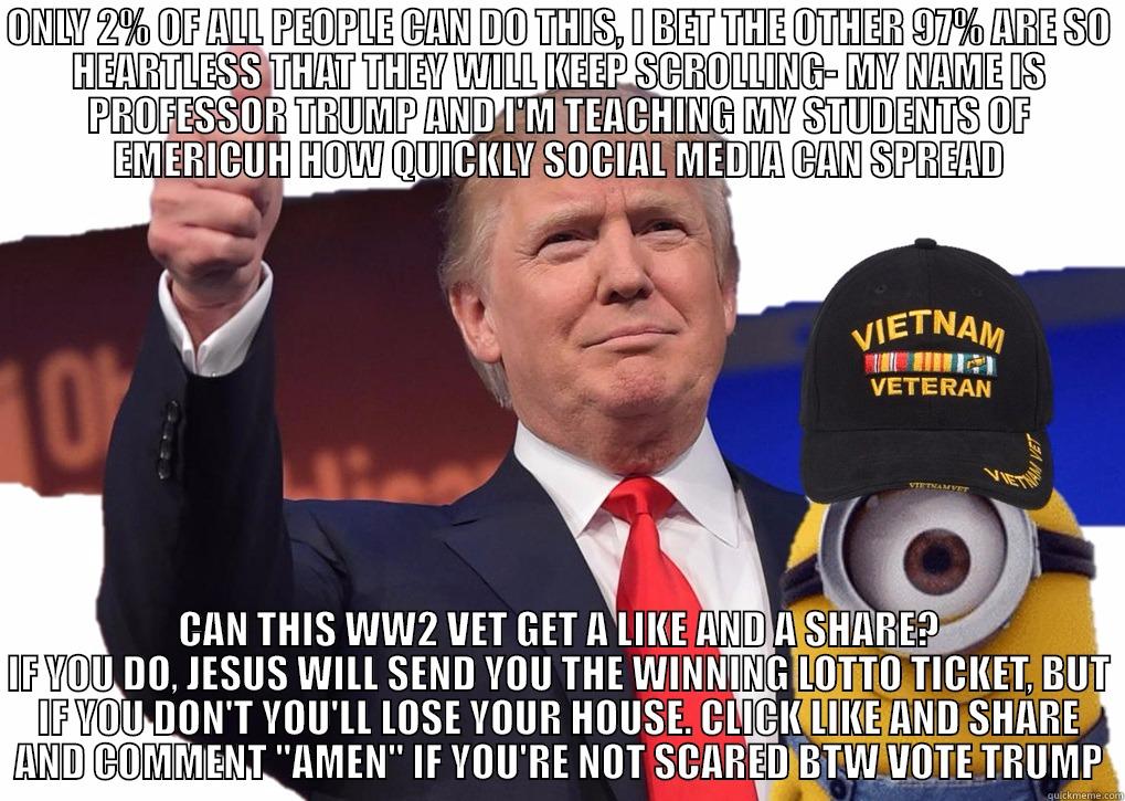 ONLY 2% OF ALL PEOPLE CAN DO THIS, I BET THE OTHER 97% ARE SO HEARTLESS THAT THEY WILL KEEP SCROLLING- MY NAME IS PROFESSOR TRUMP AND I'M TEACHING MY STUDENTS OF EMERICUH HOW QUICKLY SOCIAL MEDIA CAN SPREAD CAN THIS WW2 VET GET A LIKE AND A SHARE? IF YOU DO, JESUS WILL SEND YOU THE WINNING LOTTO TICKET, BUT IF YOU DON'T YOU'LL LOSE YOUR HOUSE. CLICK LIKE AND SHARE AND COMMENT 