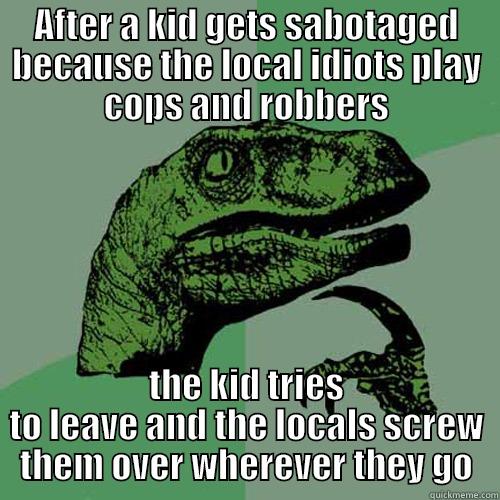 AFTER A KID GETS SABOTAGED BECAUSE THE LOCAL IDIOTS PLAY COPS AND ROBBERS THE KID TRIES TO LEAVE AND THE LOCALS SCREW THEM OVER WHEREVER THEY GO Philosoraptor