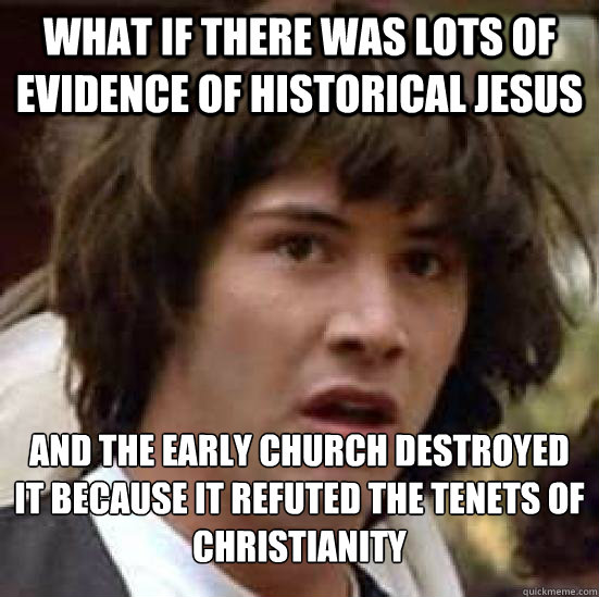 What if there was lots of evidence of historical jesus and the early church destroyed it because it refuted the tenets of christianity  