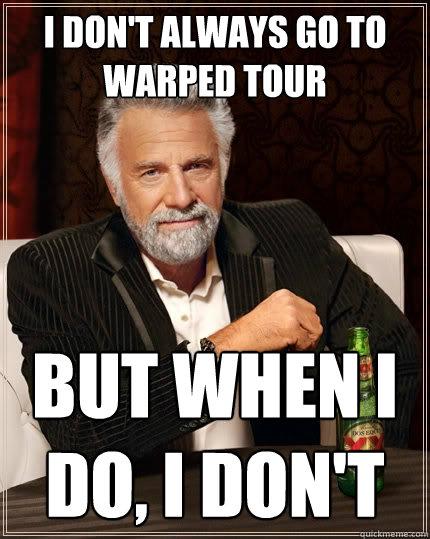 I don't always go to warped tour but when i do, i don't  The Most Interesting Man In The World
