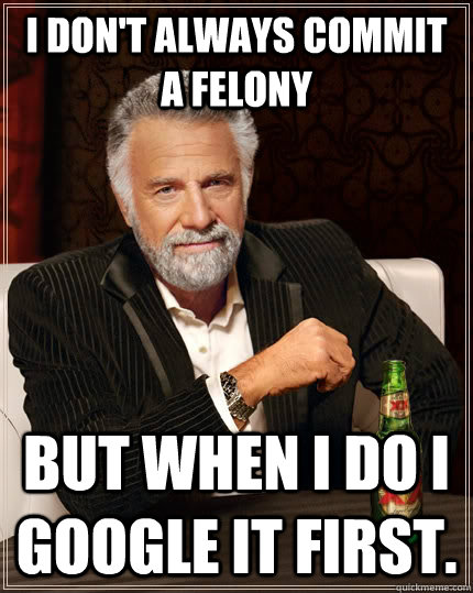 I don't always commit a felony but when I do I google it first. - I don't always commit a felony but when I do I google it first.  The Most Interesting Man In The World