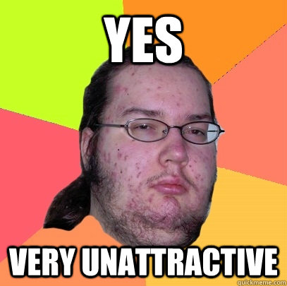 yes very unattractive   Butthurt Dweller
