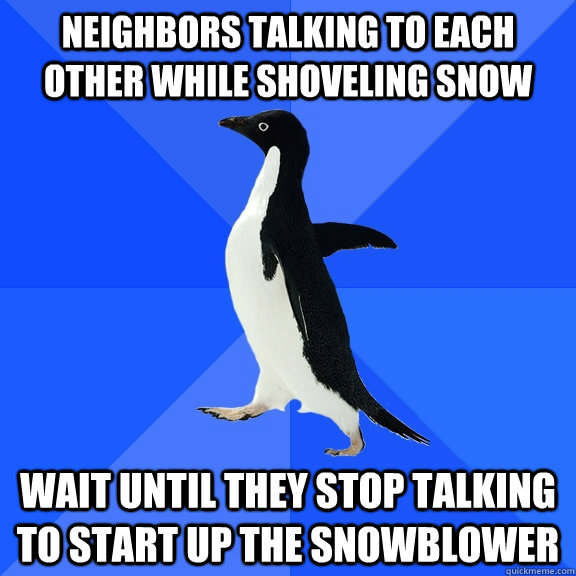 Neighbors talking to each other while shoveling snow wait until they stop talking to start up the snowblower  Socially Awkward Penguin