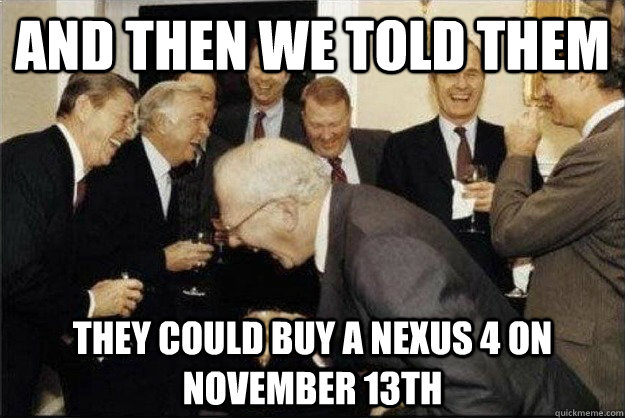 And then we told them They could buy a Nexus 4 on November 13th - And then we told them They could buy a Nexus 4 on November 13th  Rich Old Men